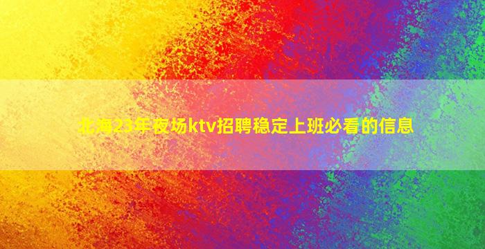 北海23年夜场ktv招聘稳定上班必看的信息