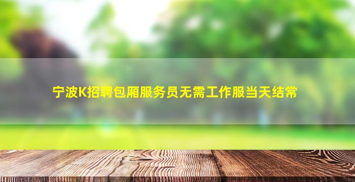宁波K招聘包厢服务员无需工作服当天结常